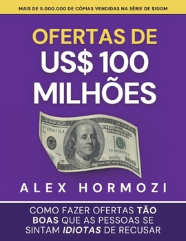 Ofertas de US$ 100 milhões: Como fazer ofertas tão boas que as pessoas se sintam idiotas de recusar (Portuguese Edition)