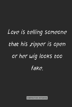 Composition Notebook: Love Is Telling Someone That His Zipper Is Open or Her Wig Looks Too Fake : Notebook for You or As a Gift for Your Kids Boy or Girl to Use It in School or for You to Use at Home