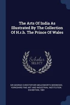 Paperback The Arts Of India As Illustrated By The Collection Of H.r.h. The Prince Of Wales Book