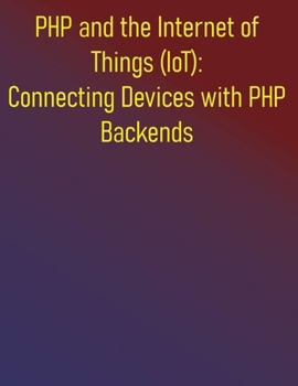 Paperback PHP and the Internet of Things (IoT): Connecting Devices with PHP Backends: The PHP IoT Developer's Guide: Your Hands-On Blueprint for Designing and D Book