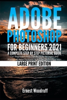 Adobe Photoshop for Beginners 2021: A Complete Step by Step Pictorial Guide for Beginners with Tips & Tricks to Learn and Master All New Features in Adobe Photoshop 2021