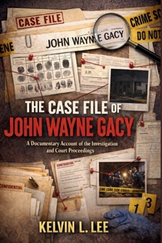 The Case File of John Wayne Gacy: A Documentary Account of the Investigation and Court Proceedings
