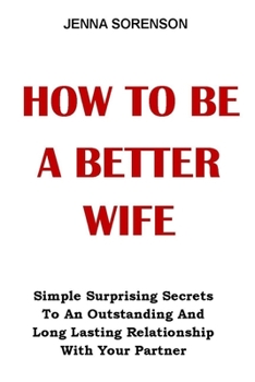 Paperback How to Be a Better Wife: Simple Surprising Secrets To An Outstanding And Long Lasting Relationship With Your Partner. No More Pain, No More Tea Book