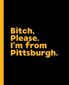 Bitch, Please. I'm From Pittsburgh.: A Funny Adult Composition Book for a Local Pittsburgh, Pennsylvania Native and Sports Fan