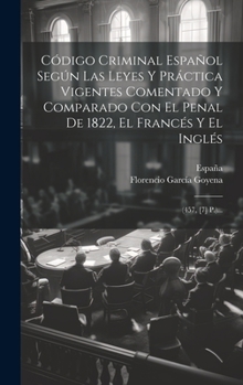 Hardcover Código Criminal Español Según Las Leyes Y Práctica Vigentes Comentado Y Comparado Con El Penal De 1822, El Francés Y El Inglés: (457, [7] P.)... [Spanish] Book