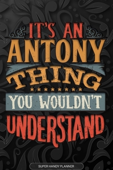 Antony: It's An Antony Thing You Wouldn't Understand - Antony Name Planner With Notebook Journal Calendar Personel Goals Password Manager & Much More, Perfect Gift For A Male Called Antony