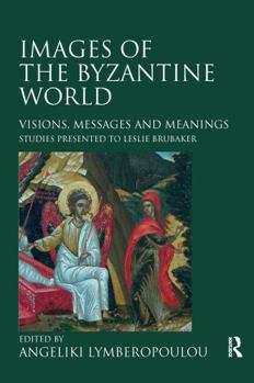 Images of the Byzantine World: Visions, Messages and Meanings: Studies Presented to Leslie Brubaker