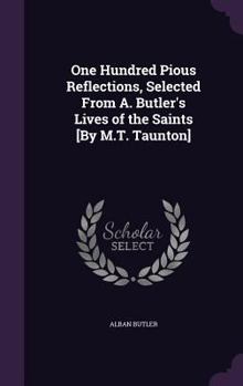 Hardcover One Hundred Pious Reflections, Selected From A. Butler's Lives of the Saints [By M.T. Taunton] Book