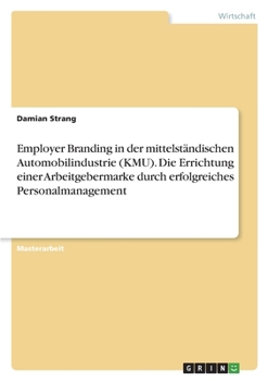 Employer Branding in der mittelständischen Automobilindustrie (KMU). Die Errichtung einer Arbeitgebermarke durch erfolgreiches Personalmanagement (German Edition)