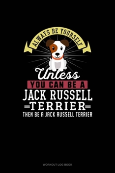 Paperback Always Be Yourself Unless You Can Be A Jack Russell Terrier Then Be A Jack Russell Terrier: Workout Log Book