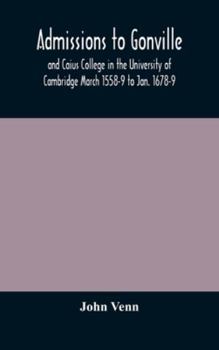 Admissions to Gonville and Caius College in the University of Cambridge March 1558-9 to Jan. 1678-9