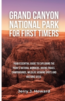 GRAND CANYON NATIONAL PARK FOR FIRST-TIMERS: Your Essential Guide to Exploring the Park's Natural Wonders, Hiking Trails, Campgrounds, Wildlife Viewing Spots and Historic Sites. (Wonders of the Wild)