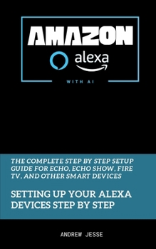 Paperback Amazon Alexa with AI: Setting Up Your Alexa Devices Step by Step: The Complete Step by Step Setup Guide for Echo, Echo Show, Fire TV, and Other Smart Book