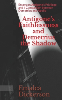 Paperback Antigone's Faithlessness and Demetrius the Shadow: Essays on Antigone's Privilege and a Comparison between Demetrius and Apollo Book