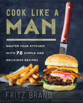 Hardcover Cook Like a Man: Master Your Kitchen with 78 Simple and Delicious Recipes Book