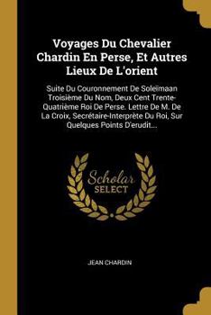 Paperback Voyages Du Chevalier Chardin En Perse, Et Autres Lieux De L'orient: Suite Du Couronnement De Soleïmaan Troisième Du Nom, Deux Cent Trente-Quatrième Ro [French] Book