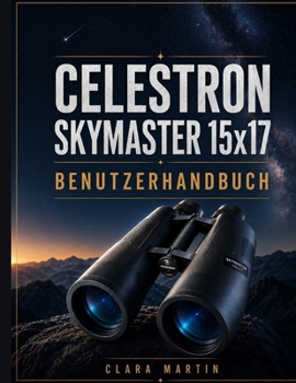 CELESTRON SKYMASTER 15x17 BENUTZERHANDBUCH: Ein unabhängiger Leitfaden für Einrichtung, Betrieb, Hauptfunktionen, Optimierung, Wartung und Fehlerbehebung