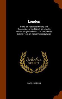 Hardcover London: Being an Accurate History and Description of the British Metropolis and Its Neighbourhood: To Thirty Miles Extent, Fro Book