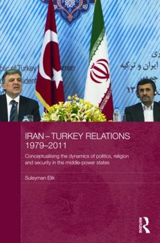 Hardcover Iran-Turkey Relations, 1979-2011: Conceptualising the Dynamics of Politics, Religion and Security in Middle-Power States Book