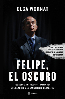 Paperback Felipe, El Oscuro: Secretos, Intrigas Y Traiciones del Sexenio Más Sangriento de México / Felipe, the Dark One [Spanish] Book