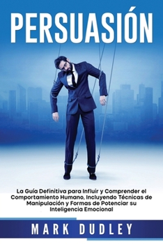 Persuasi?n: La gu?a definitiva para influir y comprender el comportamiento humano, incluyendo t?cnicas de manipulaci?n y formas de