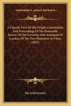 Paperback A Concise View Of The Origin, Constitution And Proceedings Of The Honorable Society Of The Governor And Assistants Of London, Of The New Plantation In Book