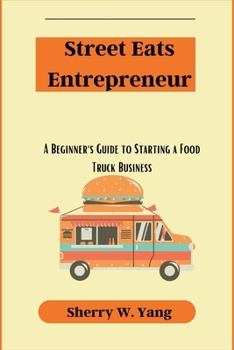 Street Eats Entrepreneur: A Beginner's Guide to Starting a Food Truck Business