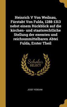 Hardcover Heinrich V Von Weilnau, Fürstabt Von Fulda, 1288-1313 nebst einem Rückblick auf die kirchen- und staatsrechtliche Stellung der exemten und reichsunmit [German] Book