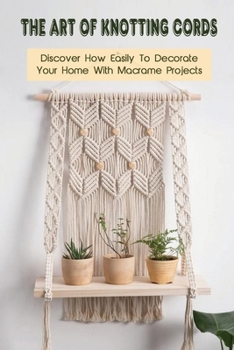 Paperback The Art Of Knotting Cords: Discover How Easily To Decorate Your Home With Macrame Projects: Guide To Macrame Book