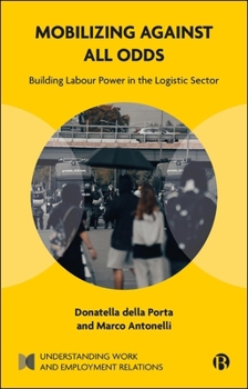 Mobilizing Against All Odds: Building Labour Power in the Logistic Sector (Understanding Work and Employment Relations)