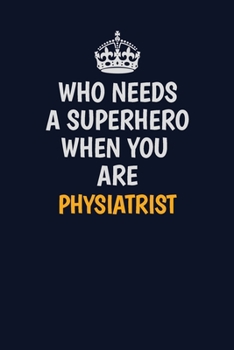 Who Needs A Superhero When You Are Physiatrist: Career journal, notebook and writing journal for encouraging men, women and kids. A framework for building your career.