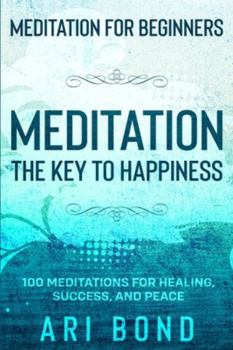 Meditation For Beginners: MEDITATION THE KEY TO HAPPINESS - 100 Meditations for Healing, Success, and Peace