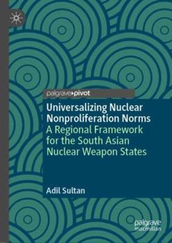 Hardcover Universalizing Nuclear Nonproliferation Norms: A Regional Framework for the South Asian Nuclear Weapon States Book