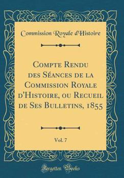 Hardcover Compte Rendu Des S?ances de la Commission Royale d'Histoire, Ou Recueil de Ses Bulletins, 1855, Vol. 7 (Classic Reprint) [French] Book