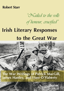 Paperback "Nailed to the Rolls of Honour, Crucified" Irish Literary Responses to the Great War: The War Writings of Patrick Macgill, James Hanley, and Liam O'Fl Book