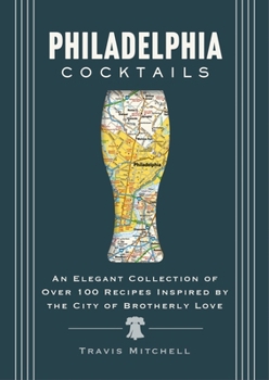 Philadelphia Cocktails: An Elegant Collection of Over 100 Recipes Inspired by Philly