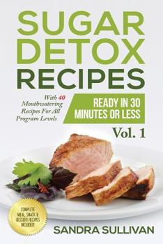 Sugar Detox Recipes Ready in 30 Minutes or Less, Vol.1: With 40 Mouthwatering Recipes for All Program Levels - Complete Meal, Snack & Dessert Recipes Included!