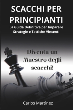 Paperback Scacchi Per Principianti: La Guida Definitiva per Imparare Strategie e Tattiche Vincenti - Diventa un Maestro degli Scacchi in Pochi Passi! [Italian] Book