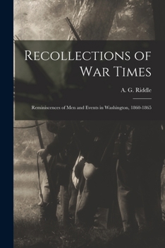 Recollections of War Times; Reminiscences of Men and Events in Washington, 1860-1865