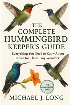 Paperback The Complete Hummingbird Keeper's Guide: Everything You Need to Know About Caring for These Tiny Wonders Book
