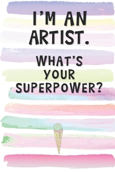 I'm an Artist. What's Your Superpower?: Blank Lined Notebook Journal Gift for Performer, Painter, Designer Friend, Coworker, Boss