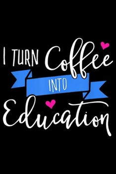 I Turn Coffee Into Education: I Turn Coffee Into Education Teacher  Journal/Notebook Blank Lined Ruled 6x9 100 Pages