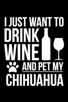 I just want to drink wine and pet my Chihuahua dog 6 x 9 120 pages Journal Notebook: An ideal journal for the dog owner who loves their dog and also loves wine