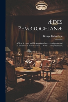 Ædes Pembrochianæ: A New Account and Description of the ... Antiquities and Curiosities in Wilton-House. ... With a Complete Index;