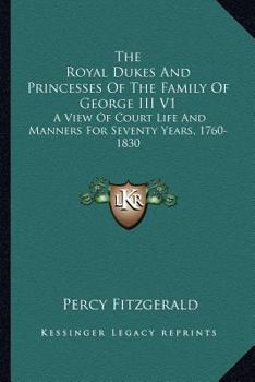 Paperback The Royal Dukes And Princesses Of The Family Of George III V1: A View Of Court Life And Manners For Seventy Years, 1760-1830 Book