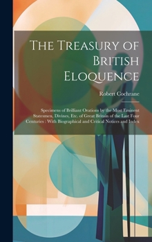 Hardcover The Treasury of British Eloquence: Specimens of Brilliant Orations by the Most Eminent Statesmen, Divines, Etc. of Great Britain of the Last Four Cent Book