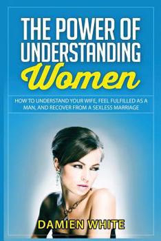 Paperback The Power of Understanding Women: How to Understand Your Wife, Feel Fulfilled as a Man, and Recover from a Sexless Marriage Book