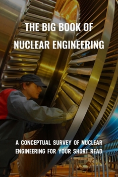 Paperback The Big Book Of Nuclear Engineering: A Conceptual Survey Of Nuclear Engineering For Your Short Read: Introduction To Nuclear Engineering Book