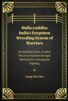 Malla-yuddha: India’s Forgotten Wrestling System of Warriors: Brutal Joint Locks, Combat Throws & Ancient Strength Methods for Unstoppable Fighting