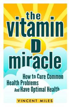 Paperback The Vitamin D Miracle: How to Cure Common Health Problems and Have Optimal Health (FREE BOOK OFFER INCLUDED) Book